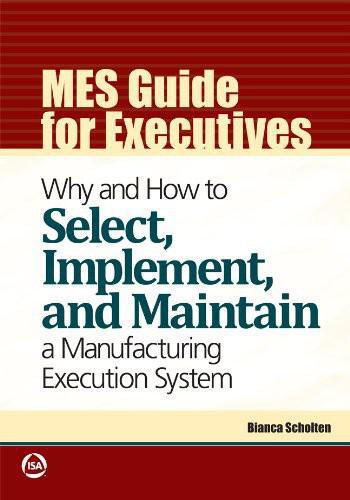 MES Guide for Executives: Why and How to Select, Implement, and Maintain a Manufacturing Execution System