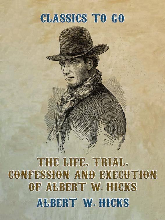 The Life, Trial, Confession and Execution of Albert W. Hicks, Classics To Go