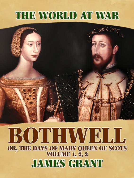 Bothwell, Or, The Days of Mary Queen of Scots, Volume 1, 2, 3, The World At War