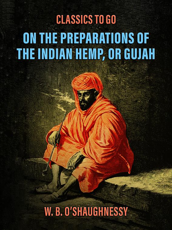 On the Preparations of the Indian Hemp, or Gujah (Cannabis Indica): THEIR EFFECTS ON THE ANIMAL SYSTEM IN HEALTH, AND THEIR UTILITY IN THE TREATMENT OF TETANUS AND OTHER CONVULSIVE DISEASES., Classics To Go