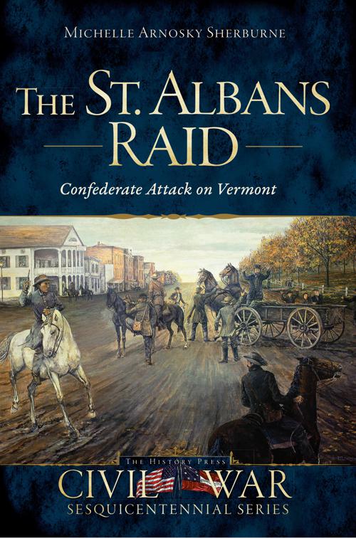 The St. Albans Raid: Confederate Attack on Vermont, Civil War Series