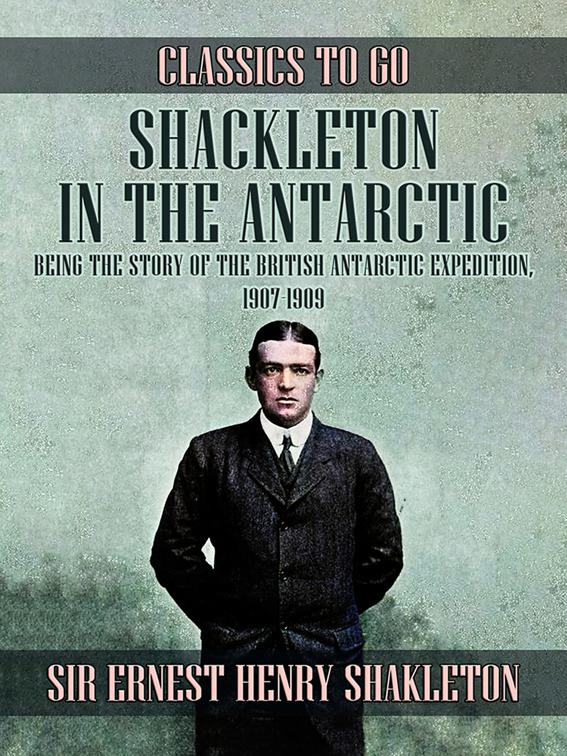 Shackleton in the Antarctic, Being the Story of the British Antarctic Expedition, 1907 - 1909, Classics To Go