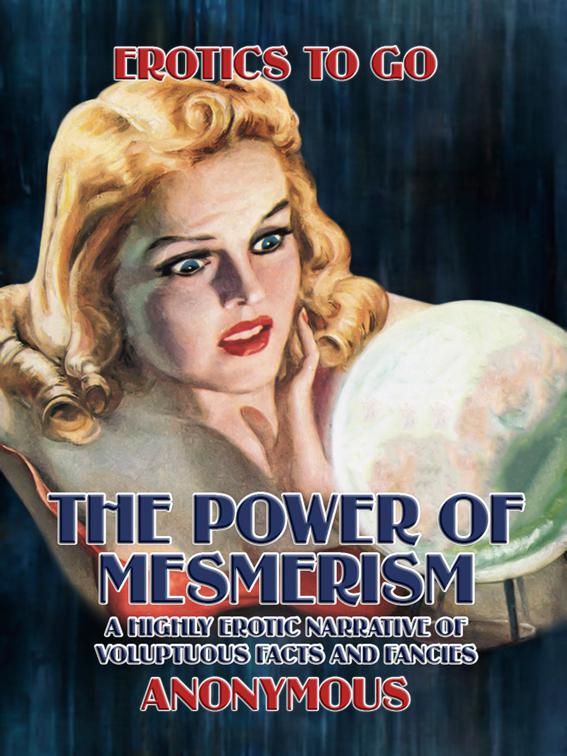 The Power of Mesmerism A Highly Erotic Narrative of Voluptuous Facts and Fancies, Erotics To Go