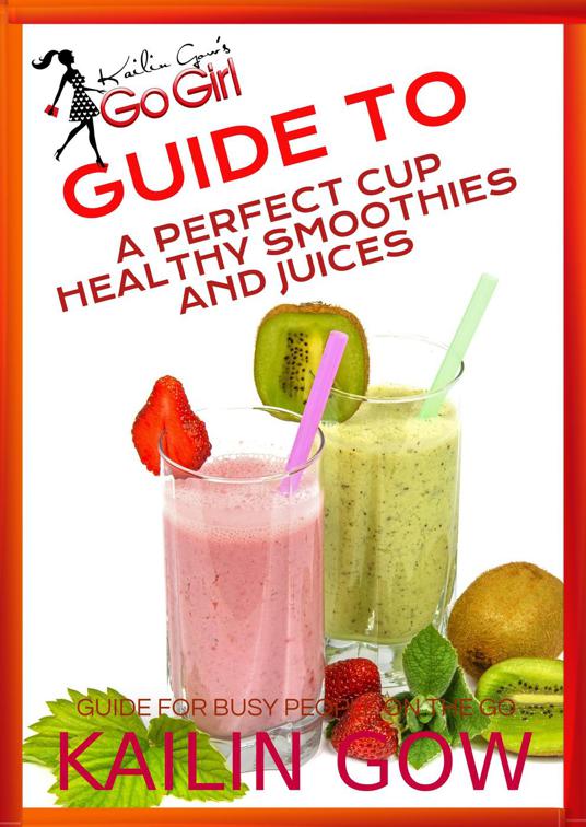 Kailin Gow&#x27;s Go Girl Guide to The Perfect Cup: Healthy Smoothies and Juices Guide, Kailin Gow&#x27;s Go Girl Guide