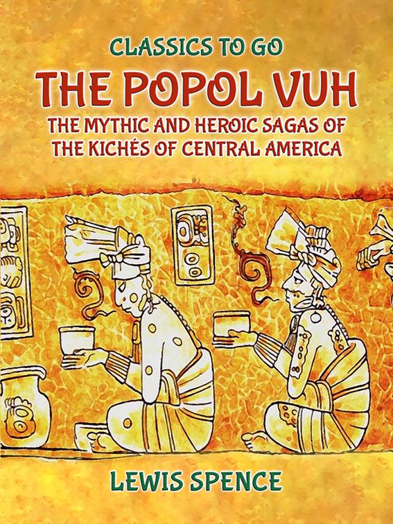 The Popol Vuh The Mythic and Heroic Sagas of the Kichés of Central America, Classics To Go