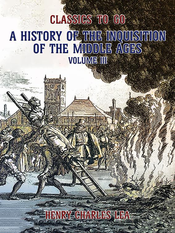 The History of the Inquisition of the Middle Ages Volume III, Classics To Go