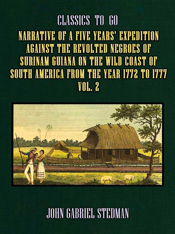 Narrative of a five years&#x27; Expedition against the Revolted Negroes of Surinam Guiana on the Wild Coast of South America From the Year 1772 to 1777 Vol. 2, Classics To Go