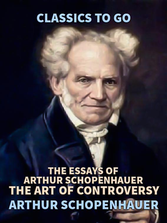 The Essays of Arthur Schopenhauer; the Art of Controversy, Classics To Go