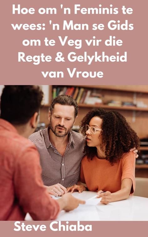 Hoe om &#x27;n Feminis te wees: &#x27;n Man se Gids om te Veg vir die Regte &amp; Gelykheid van Vroue