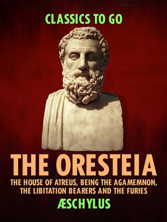 The Oresteia: The House of Atreus, Being the Agamemnon, the Libitation Bearers and the Furies, Classics To Go