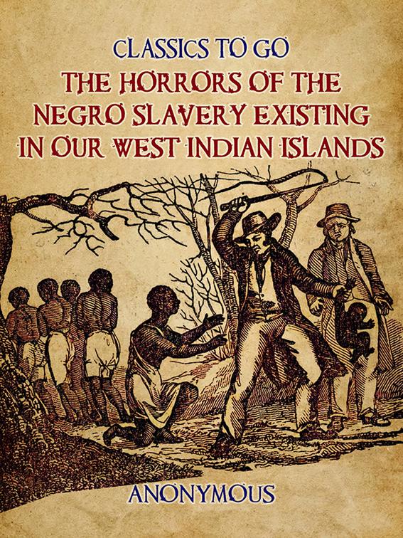 The Horrors of the Negro Slavery Existing in Our West Indian Islands, Classics To Go