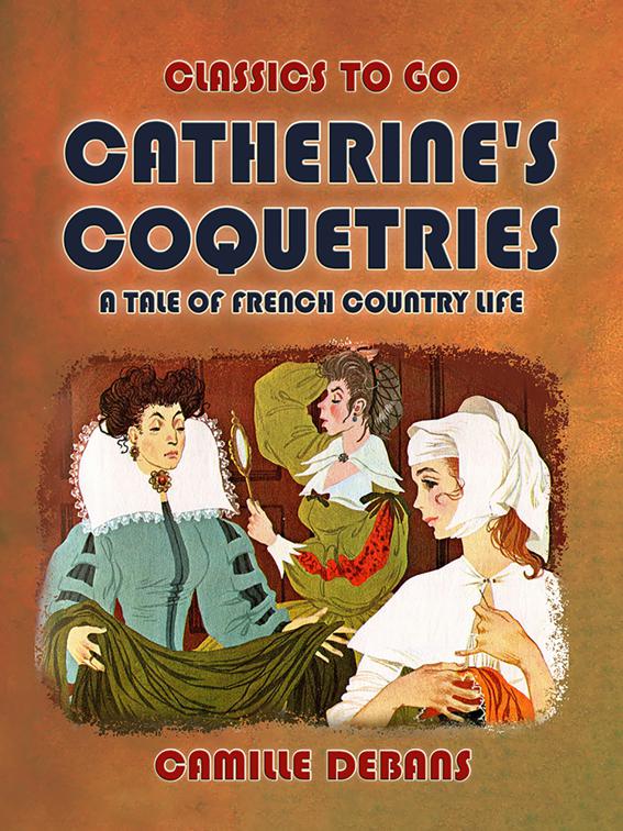 Catherine&#x27;s Coquetries A Tale of French Country Life, Classics To Go