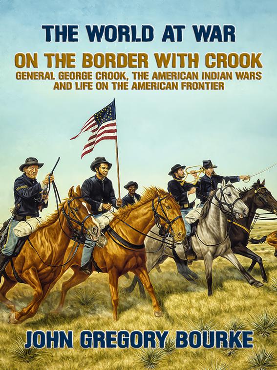 On the Border with Crook General George Crook, the American Indian Wars and Life on the American Frontier, The World At War