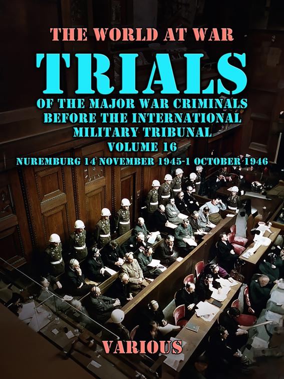 Trial of the Major War Criminals Before the International Military Tribunal, Volume 16, Nuremburg 14 November 1945-1 October 1946, The World At War