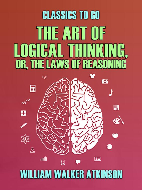 The Art of Logical Thinking, or, The Laws of Reasoning, Classics To Go