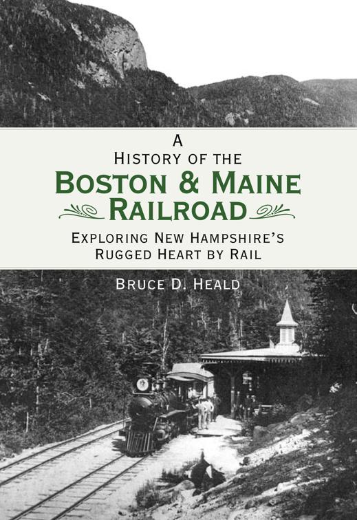 History of the Boston &amp; Maine Railroad: Exploring New Hampshire&#x27;s Rugged Heart by Rail, Brief History