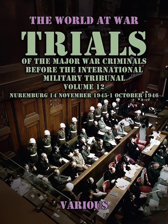 Trial of the Major War Criminals Before the International Military Tribunal, Volume 12, Nuremburg 14 November 1945-1 October 1946, The World At War