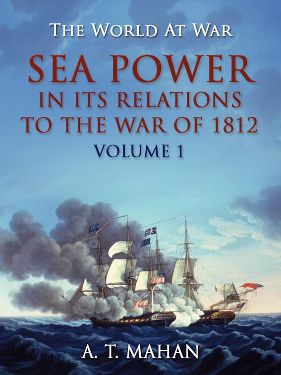 Sea Power in its Relation to the War of 1812 Volume 1, The World At War