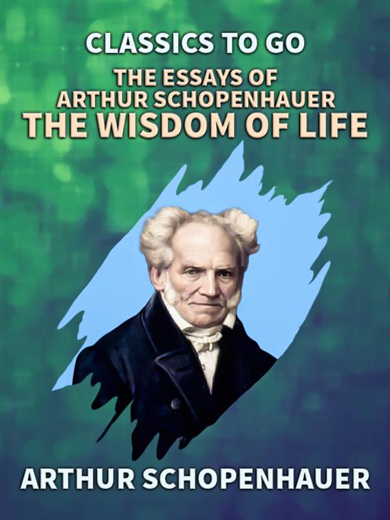 The Essays of Arthur Schopenhauer: the Wisdom of Life, Classics To Go