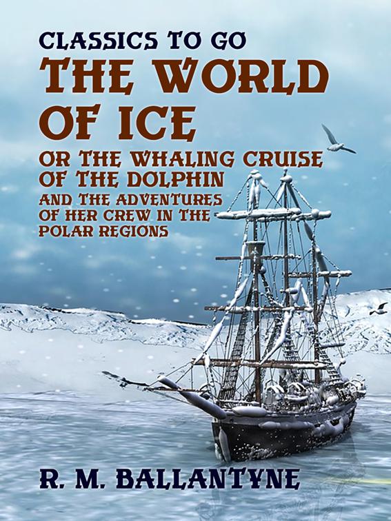 The World of Ice Or The Whaling Cruise of &quot;The Dolphin&quot; And The Adventures of Her Crew in the Polar Regions, Classics To Go