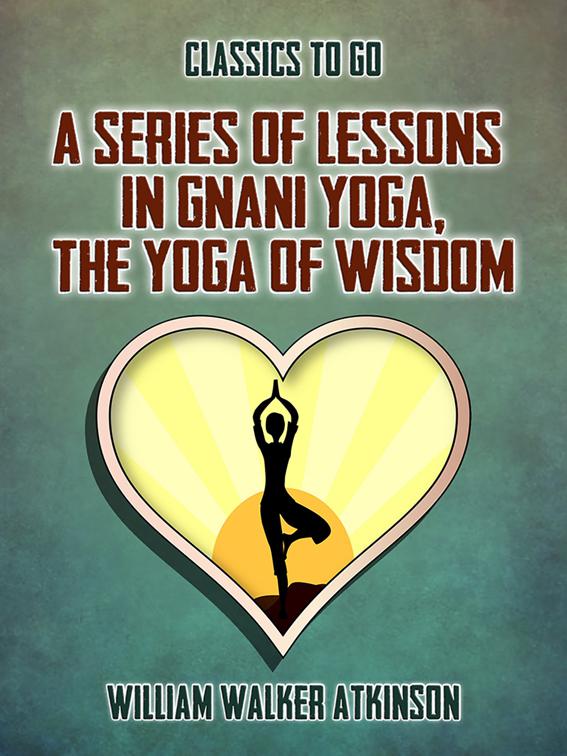 A Series of Lessons in Gnani Yoga, The Yoga of Wisdom, Classics To Go