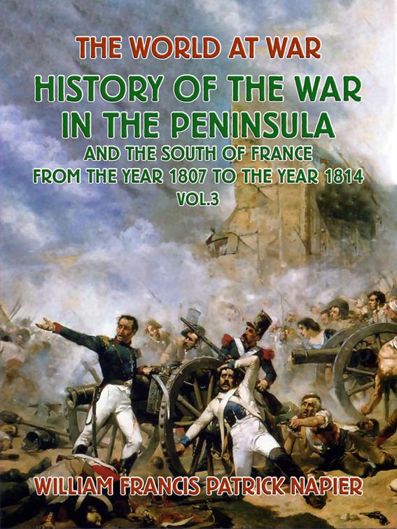 History of the War in the Peninsular and the South of France from the Year 1807 to the Year 1814 Vol. 3, The World At War