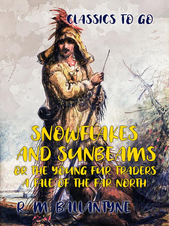 Snowflakes and Sunbeams or the Young Fur Traders A Tale of the Far North, Classics To Go