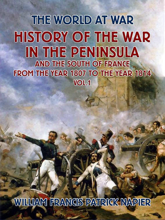 History of the War in the Peninsular and the South of France from the Year 1807 to the Year 1814 Vol. 1, The World At War