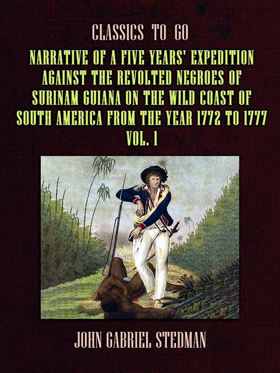 Narrative of a five years&#x27; Expedition against the Revolted Negroes of Surinam Guiana on the Wild Coast of South America From the Year 1772 to 1777 Vol. 1, Classics To Go