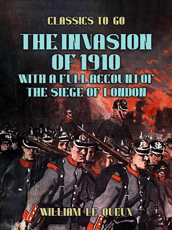 The Invasion of 1910, with a full Account of the Siege of London, Classics To Go