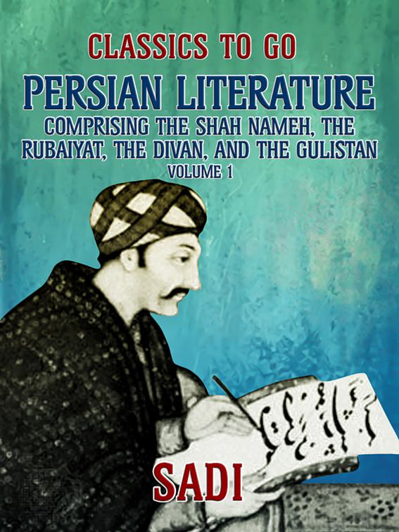 Persian Literature, Volume 1, Comprising The Shah Nameh, The Rubaiyat, The Divan, and The Gulistan, Classics To Go