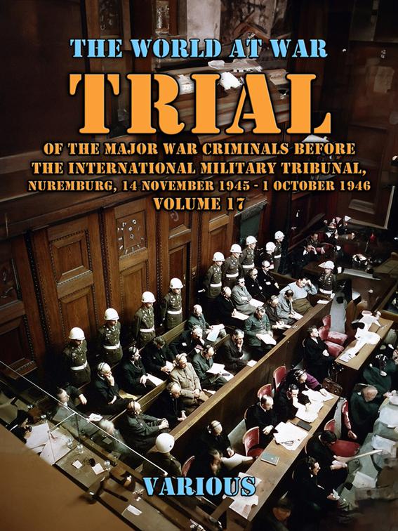 Trial Of The Major War Criminals Before The International Military Tribunal, Nuremburg, 14 November 1945 - 1 October 1946 Volume 17, The World At War