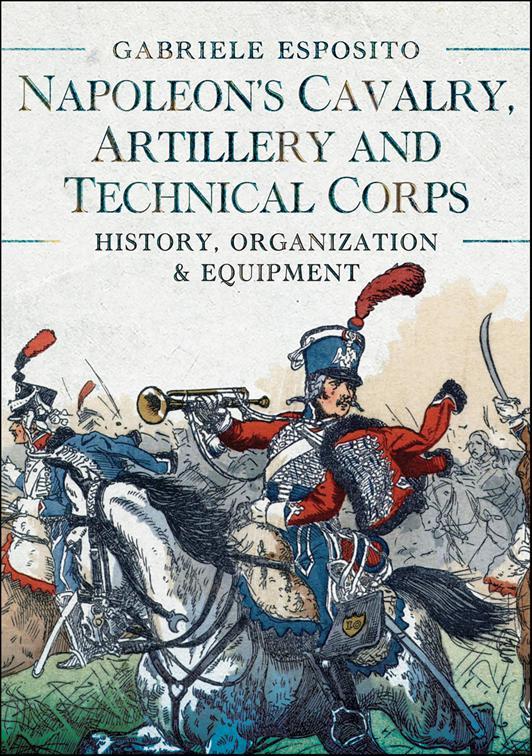 Napoleon&#x27;s Cavalry, Artillery and Technical Corps 1799–1815