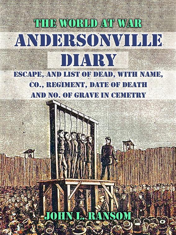 Andersonville Diary, Escape, and List of Dead, with Name, Co., Regiment, Date of Death and No. Of Grave in Cemetry, The World At War