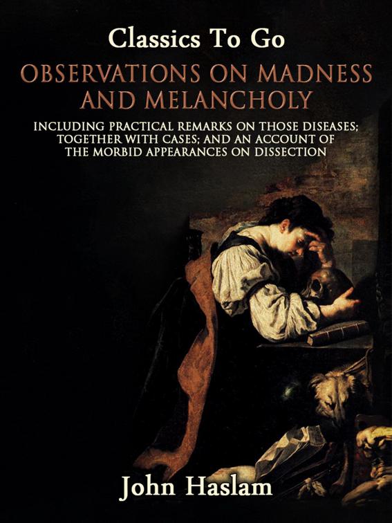 Observations on Madness and Melancholy - Including Practical Remarks on Those Diseases; Together With Cases; And an Account of the Morbid Appearances on Dissection, Classics To Go